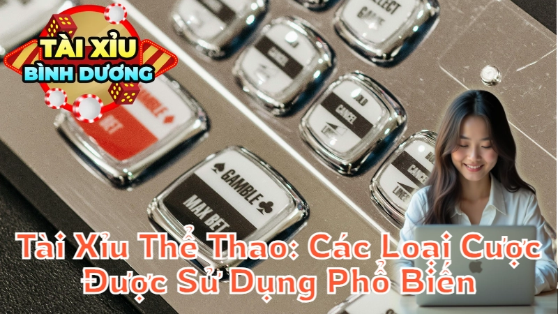 Tài Xỉu Thể Thao: Các Loại Cược Được Sử Dụng Phổ Biến Tại Bình Dương